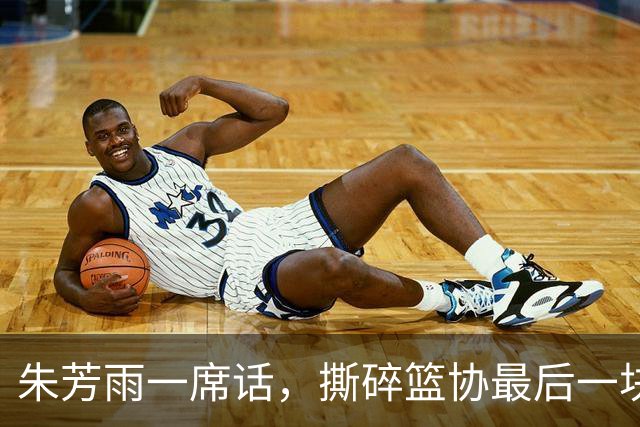 朱芳雨一席话，撕碎篮协最后一块遮羞布：结果不会陪任何人演戏！