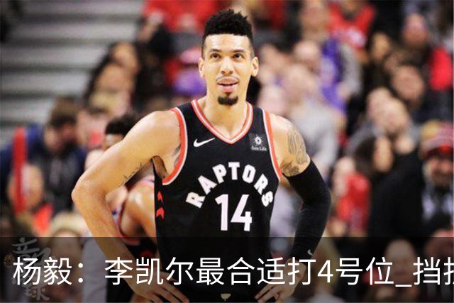 杨毅：李凯尔最合适打4号位 挡拆策应破紧逼