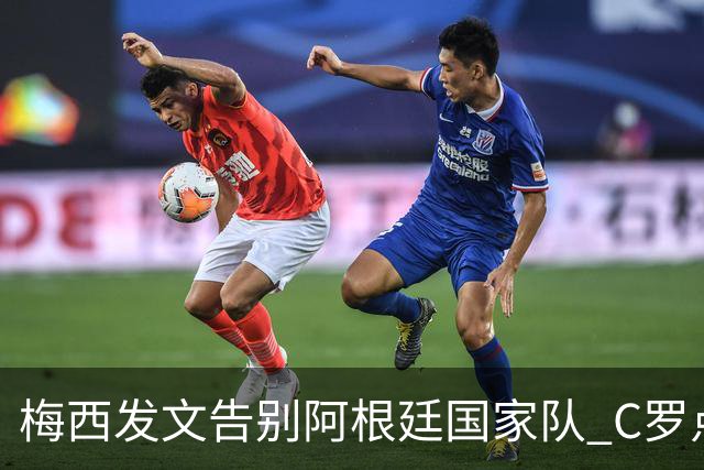 梅西发文告别阿根廷国家队 C罗点赞