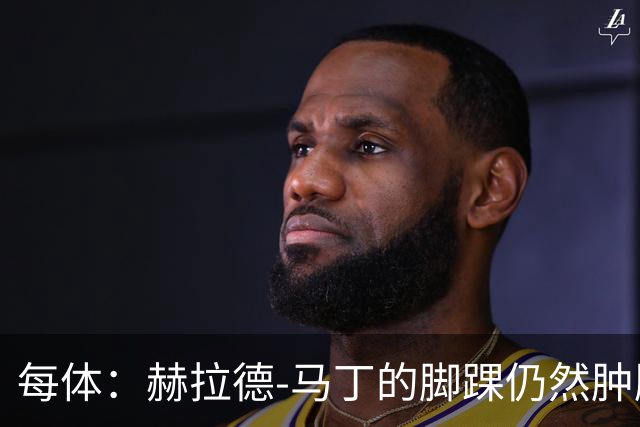 每体：赫拉德-马丁的脚踝仍然肿胀，巴萨会最后时刻决定方案