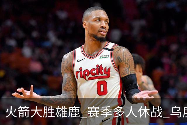 火箭大胜雄鹿 赛季多人休战 乌度卡怎么做到用不同的方式击败对手