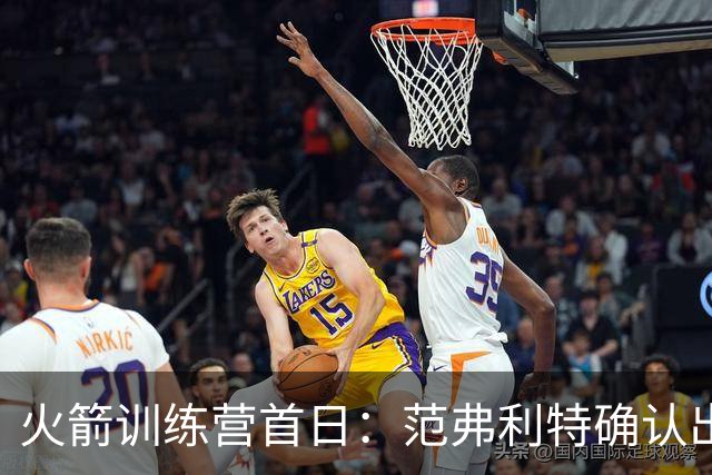 火箭训练营首日：范弗利特确认出战中国赛 乌度卡复盘上赛季得失