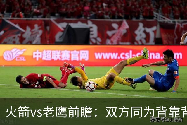 火箭vs老鹰前瞻：双方同为背靠背，一场典型快慢节奏的别样碰撞