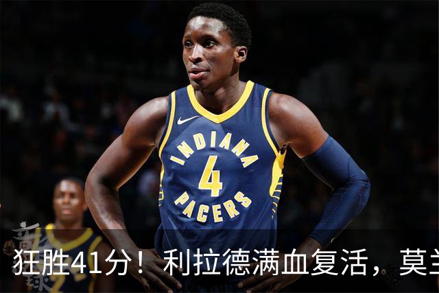 狂胜41分！利拉德满血复活，莫兰特首秀破纪录，杨瀚森迎3大喜讯