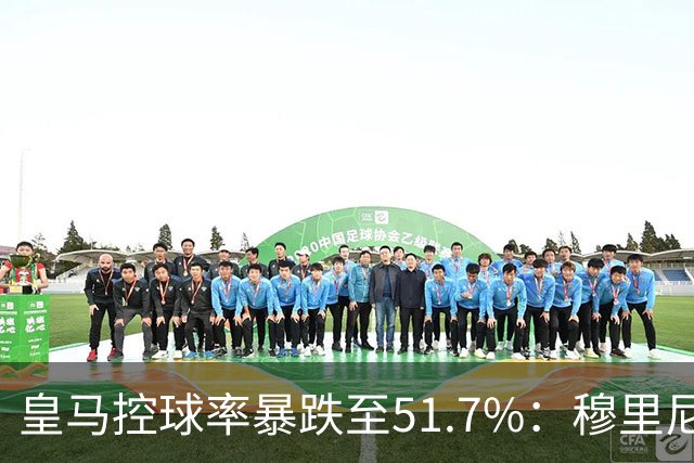 皇马控球率暴跌至51.7%：穆里尼奥战术转向，维尼修斯低迷与居莱尔崛起解析