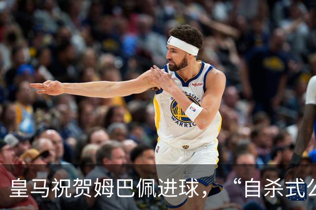 皇马祝贺姆巴佩进球，“自杀式公关”炸了！