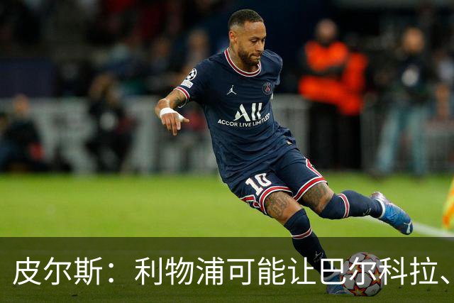 皮尔斯：利物浦可能让巴尔科拉、维尔茨打伪9