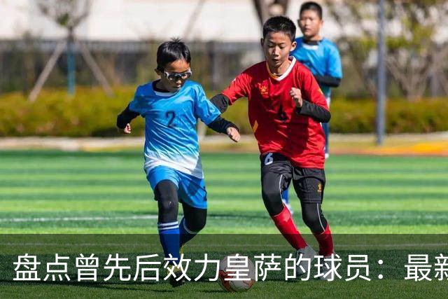 盘点曾先后效力皇萨的球员：最新一位是库库，大罗、恩里克在列