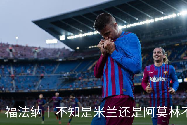 福法纳丨不知是米兰还是阿莫林不想要我