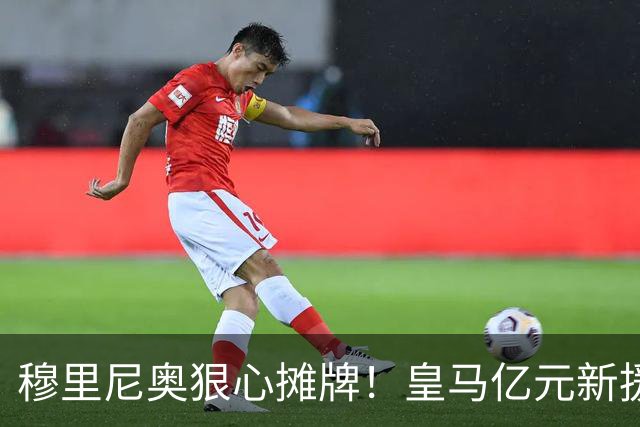 穆里尼奥狠心摊牌！皇马亿元新援遭冷藏！一席话点透真相