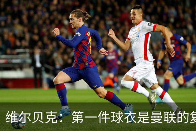 维尔贝克：第一件球衣是曼联的复制版球衣；签约切尔西是荣幸