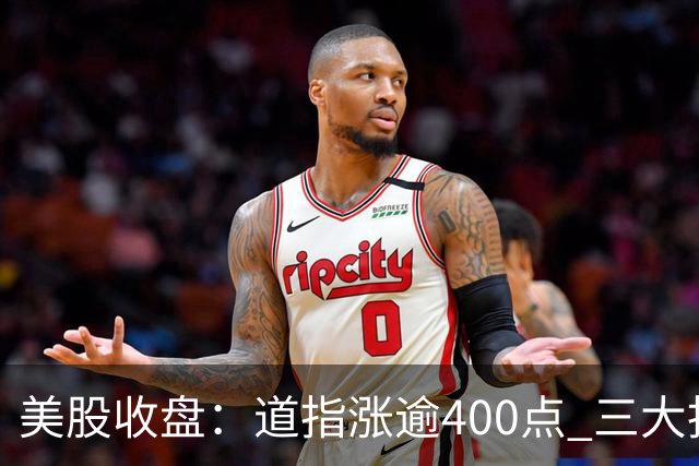 美股收盘：道指涨逾400点 三大指数周线齐涨 市场静待银行财报与通胀数据