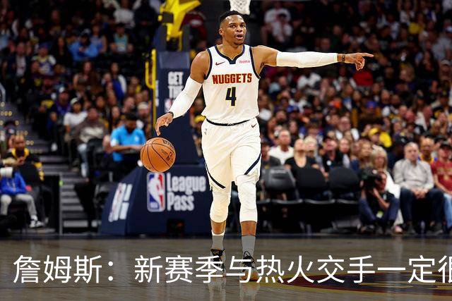 詹姆斯：新赛季与热火交手一定很精彩 他们在防守端非常出色
