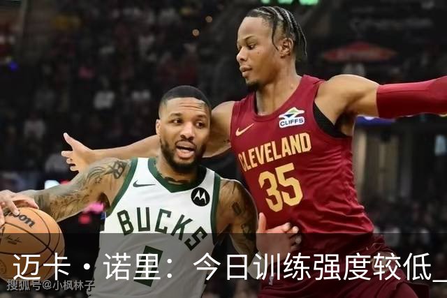 迈卡·诺里：今日训练强度较低 亨德森表现惊艳