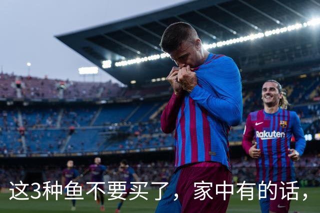 这3种鱼不要买了，家中有的话，建议也别吃，多亏卖鱼老板提醒！