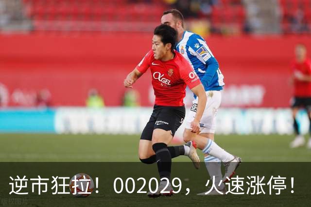 逆市狂拉！002029，火速涨停！