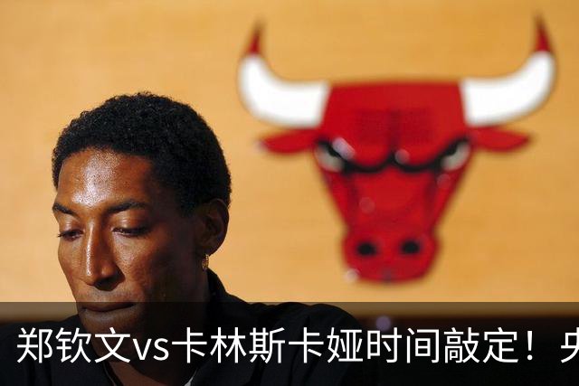 郑钦文vs卡林斯卡娅时间敲定！央视频直播，手握三大优势争晋级