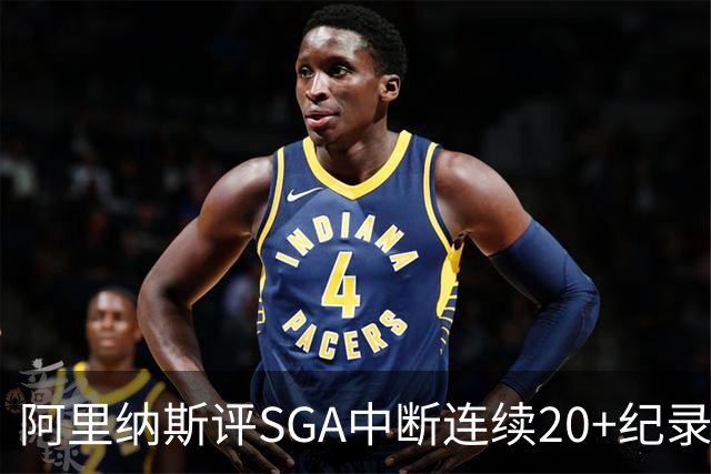 阿里纳斯评SGA中断连续20+纪录：换我绝不下场 要刷到后人绝望