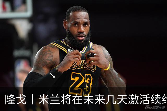 隆戈丨米兰将在未来几天激活续约条款