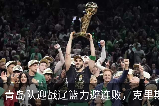 青岛队迎战辽篮力避连败，克里斯让人头疼，刘维伟有望啃下硬骨头