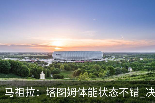 马祖拉：塔图姆体能状态不错 决策和场上活跃度也都表现得很好