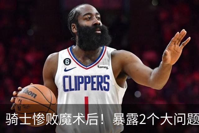 骑士惨败魔术后！暴露2个大问题，老顽疾仍没解决，好在还有1收获