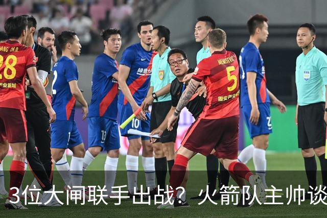 3位大闸联手出战？火箭队主帅谈新战术：主动制造失误，强化防守体系