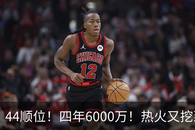 44顺位！四年6000万！热火又挖到宝了？