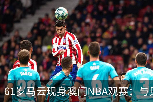 61岁马云现身澳门NBA观赛：与贝克汉姆成龙同排坐第一排，邻座篮网老板蔡崇信
