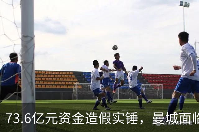 73.6亿元资金造假实锤，曼城面临重罚争议，各界呼吁逐级降级惩戒