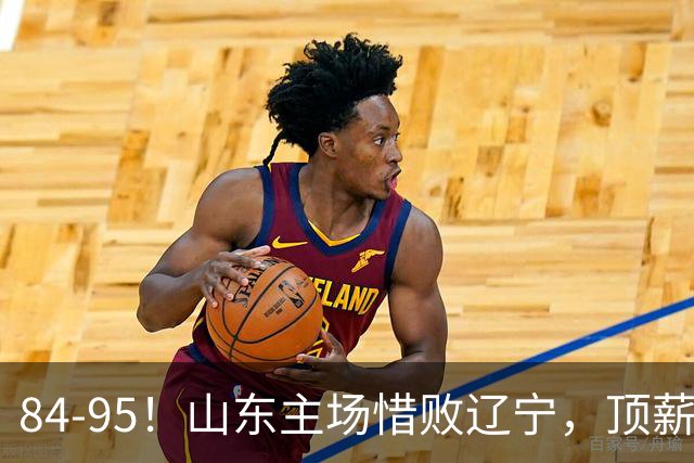 84-95！山东主场惜败辽宁，顶薪后卫8投全丢，邱彪教练一针见血