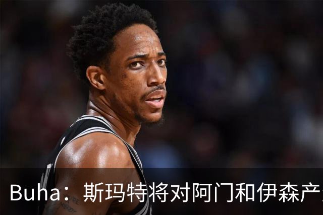 Buha：斯玛特将对阿门和伊森产生积极影响 他能提升球队防守强度