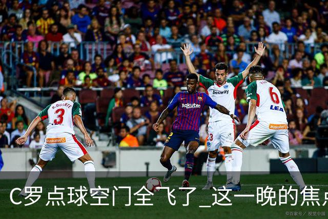 C罗点球空门全飞了 这一晚的焦点让给菲利克斯 葡媒阴阳怪气